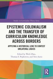 Icon image Epistemic Colonialism and the Transfer of Curriculum Knowledge across Borders: Applying a Historical Lens to Contest Unilateral Logics