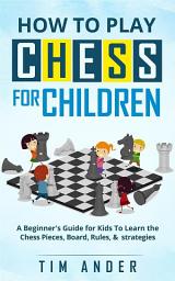 Icon image How to Play Chess for Children: A Beginner's Guide for Kids To Learn the Chess Pieces, Board, Rules, & Strategy