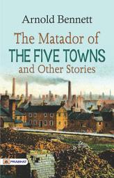 Icon image The Matador of The Five Towns and Other Stories: The Matador of the Five Towns and Other Stories: Arnold Bennett's Engaging Collection of Tales Set in the Five Towns