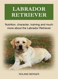 Icon image Labrador Retriever: Nutrition, character, training and much more about the Labrador Retriever