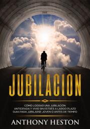 Icon image Jubilacion: Cómo lograr una jubilación anticipada y vivir sin estrés a largo plazo. Guía para jubilarse joven o antes de tiempo