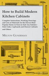 Icon image How to Build Modern Kitchen Cabinets - Complete Instructions, Working Drawings and Lists of Materials for the Eleven Most Popular Styles in Sizes to Suit Any Kitchen - Sink Units, Cupboards and Drawer Cabinets and Others