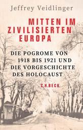 Icon image Mitten im zivilisierten Europa: Die Pogrome von 1918 bis 1921 und die Vorgeschichte des Holocaust