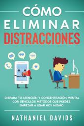 Icon image Cómo Eliminar Distracciones: Dispara tu Atención y Concentración Mental con Sencillos Métodos que Puedes Empezar a Usar Hoy Mismo