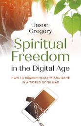 Icon image Spiritual Freedom in the Digital Age: How to Remain Healthy and Sane in a World Gone Mad