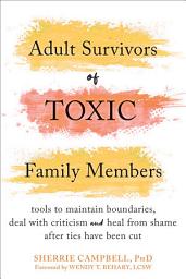 Icon image Adult Survivors of Toxic Family Members: Tools to Maintain Boundaries, Deal with Criticism, and Heal from Shame After Ties Have Been Cut