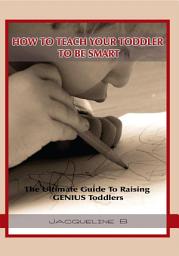 Icon image How To Teach Your Toddler To Be Smart: The Ultimate Guide To Raising GENIUS Toddlers: The Ultimate Guide To Raising GENIUS Toddlers