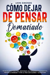 Icon image Cómo Dejar de Pensar Demasiado: Técnicas Prácticas para Gestionar los Pensamientos Negativos, Frenar la Ansiedad y Vivir la Vida con Alegría y Autoestima