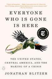 Icon image Everyone Who Is Gone Is Here: The United States, Central America, and the Making of a Crisis