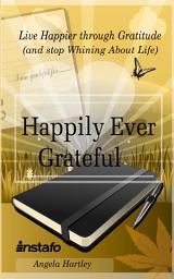 Icon image Happily Ever Grateful: Live Happier through Gratitude...(and Stop Whining About Life)