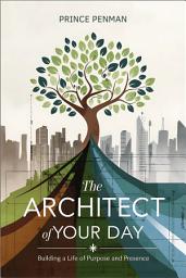 Icon image The Architect of Your Day: Building a Life of Purpose and Presence