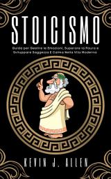 Icon image STOICISMO: Guida per Gestire le Emozioni, Superare la Paura e Sviluppare Saggezza E Calma Nella Vita Moderna