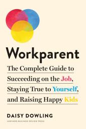 Icon image Workparent: The Complete Guide to Succeeding on the Job, Staying True to Yourself, and Raising Happy Kids