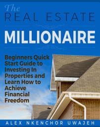 Icon image The Real Estate Millionaire - Beginners Quick Start Guide to Investing In Properties and Learn How to Achieve Financial Freedom