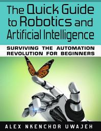 Icon image The Quick Guide to Robotics and Artificial Intelligence: Surviving the Automation Revolution for Beginners