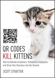 Icon image QR Codes Kill Kittens: How to Alienate Customers, Dishearten Employees, and Drive Your Business into the Ground