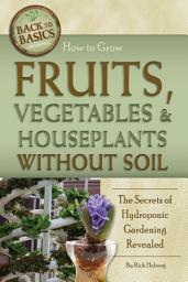 Icon image How to Grow Fruits, Vegetables & Houseplants Without Soil: The Secrets of Hydroponic Gardening Revealed