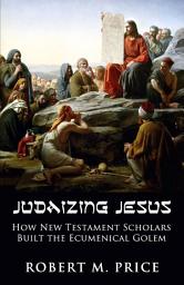 Icon image Judaizing Jesus: How New Testament Scholars Created the Ecumenical Golem