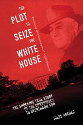 Icon image The Plot to Seize the White House: The Shocking TRUE Story of the Conspiracy to Overthrow F.D.R.