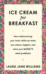 Icon image Ice Cream for Breakfast: How rediscovering your inner child can make you calmer, happier, and solve your bullsh*t adult problems