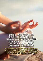 Icon image Quick and Science-Backed Body Scan Meditation Techniques for Anxiety Relief, Better Sleep, and Emotional Healing: A Beginner's Short Guide to Improved Health with 15-Minute Practices