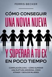 Icon image Cómo Conseguir una Novia Nueva y Superar a tu Ex en Poco Tiempo: Compilación 2 en 1 - Cómo Superar una Ruptura Amorosa, Cómo Atraer y Seducir Mujeres