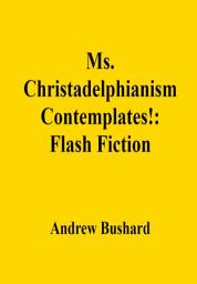 Icon image Ms. Christadelphianism Contemplates!: Flash Fiction