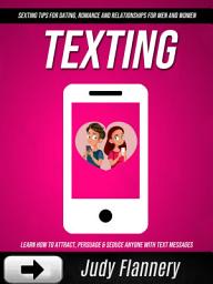 Icon image Texting: Learn How To Attract, Persuade & Seduce Anyone With Text Messages (Sexting Tips For Dating, Romance And Relationships For Men And Women)