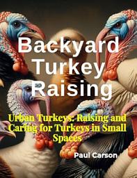 Icon image Backyard Turkey Raising: Urban Turkeys: Raising and Caring for Turkeys in Small Spaces