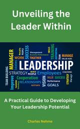 Icon image Unveiling the Leader Within, A Practical Guide to Developing Your Leadership Potential