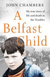 Icon image A Belfast Child: My true story of life and death in the Troubles