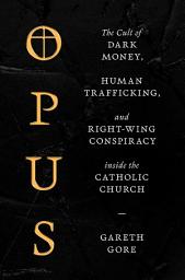 Icon image Opus: The Cult of Dark Money, Human Trafficking, and Right-Wing Conspiracy inside the Catholic Church