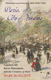 Icon image Paris, City of Dreams: Napoleon III, Baron Haussmann, and the Creation of Paris