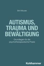 Icon image Autismus, Trauma und Bewältigung: Grundlagen für die psychotherapeutische Praxis