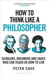 Icon image How to Think Like a Philosopher: Scholars, Dreamers and Sages Who Can Teach Us How to Live