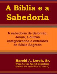 Icon image A Bíblia e a Sabedoria: A sabedoria de Salomão, Jesus, e outros categorizados e extraídos da Bíblia Sagrada (W-Por)