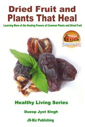 Icon image Dried Fruit and Plants That Heal - Learning More of the Healing Powers of Common Plants and Dried Fruit