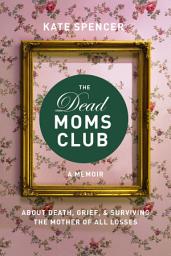 Icon image The Dead Moms Club: A Memoir about Death, Grief, and Surviving the Mother of All Losses