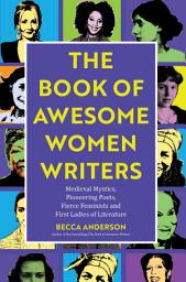 Icon image The Book of Awesome Women Writers: Medieval Mystics, Pioneering Poets, Fierce Feminists and First Ladies of Literature