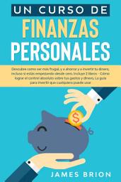 Icon image Un Curso de Finanzas Personales: Descubre Como ser más Frugal y a Ahorrar y a Invertir tu Dinero, Incluso si estás Empezando desde Cero. Incluye 2 Libros- Cómo Lograr el Control Absoluto sobre tus Gastos y Dinero, La Guía para Invertir que Cualquiera pueda Usar