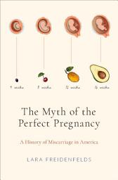 Icon image The Myth of the Perfect Pregnancy: A History of Miscarriage in America