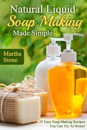 Icon image Natural Liquid Soap Making... Made Simple: 25 Easy Soap Making Recipes You Can Try At Home!