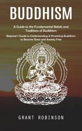 Icon image Buddhism: A Guide to the Fundamental Beliefs and Traditions of Buddhism (Beginner’s Guide to Understanding & Practicing Buddhism to Become Stress and Anxiety Free)