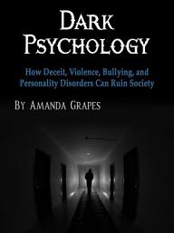 Icon image Dark Psychology: How Deceit, Violence, Bullying, and Personality Disorders Can Ruin Society