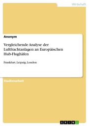 Icon image Vergleichende Analyse der Luftfrachtanlagen an Europäischen Hub-Flughäfen: Frankfurt, Leipzig, London