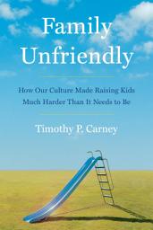 Icon image Family Unfriendly: How Our Culture Made Raising Kids Much Harder Than It Needs to Be