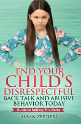 Icon image End Your Child’s Disrespectful Back Talk and Abusive Behavior Today: Guide to Setting the Rules