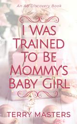 Icon image I Was Trained To Be Mommy's Baby Girl: An ABDL story