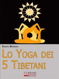 Icon image Lo Yoga dei Cinque Tibetani. Come Ottimizzare il Tuo Stato Mentale, Emotivo, Energetico e Fisico Grazie ai Cinque Riti Tibetani. (Ebook Italiano - Anteprima Gratis): Come Ottimizzare il Tuo Stato Mentale, Emotivo, Energetico e Fisico Grazie ai Cinque Riti Tibetani