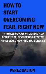 Icon image How to Start Overcoming Fear, Right Now: 44 Powerful Ways of Gaining New Confidence, Developing a Positive Mindset and Reaching Your Dreams